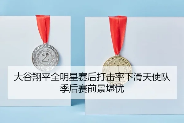 大谷翔平全明星赛后打击率下滑天使队季后赛前景堪忧